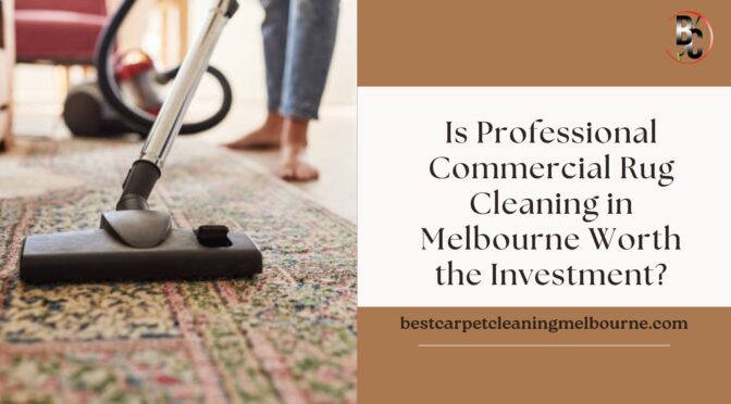 Is Professional Commercial Rug Cleaning in Melbourne Worth the Investment?