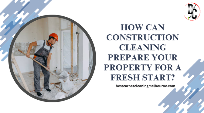 How Can Construction Cleaning Prepare Your Property for a Fresh Start?